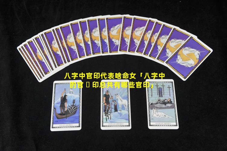 八字中官印代表啥命女「八字中的官 ☘ 印总共有哪些官印」